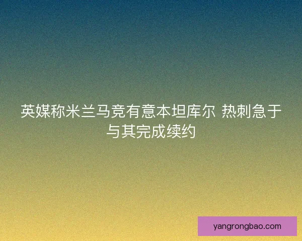 英媒称米兰马竞有意本坦库尔 热刺急于与其完成续约