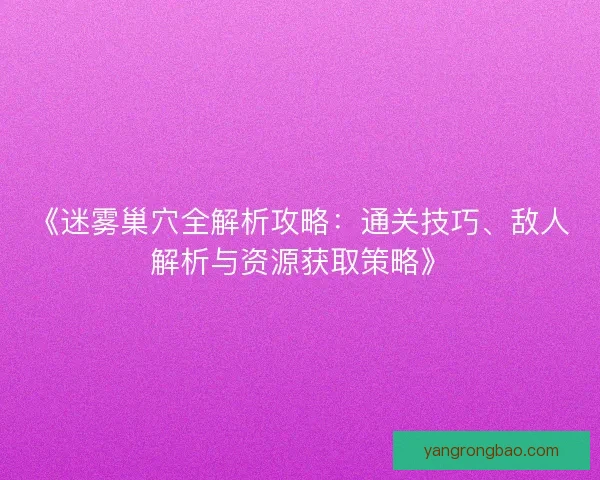 《迷雾巢穴全解析攻略：通关技巧、敌人解析与资源获取策略》