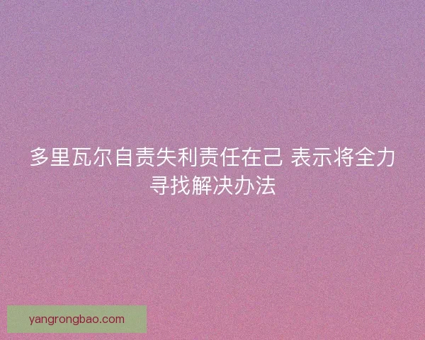 多里瓦尔自责失利责任在己 表示将全力寻找解决办法