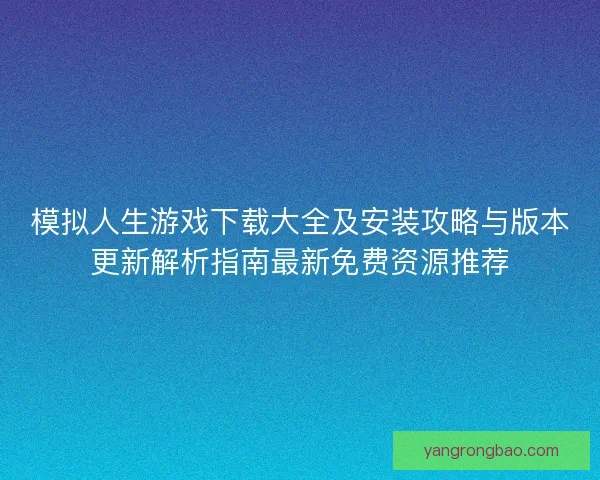 模拟人生游戏下载大全及安装攻略与版本更新解析指南最新免费资源推荐