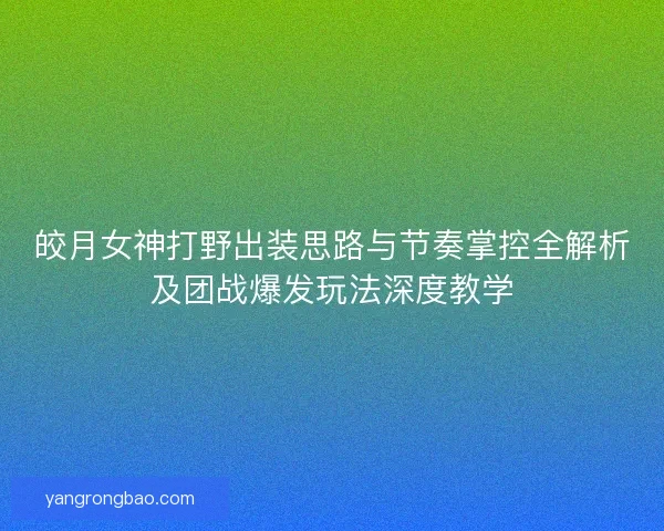皎月女神打野出装思路与节奏掌控全解析及团战爆发玩法深度教学