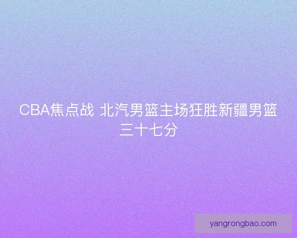 CBA焦点战 北汽男篮主场狂胜新疆男篮三十七分