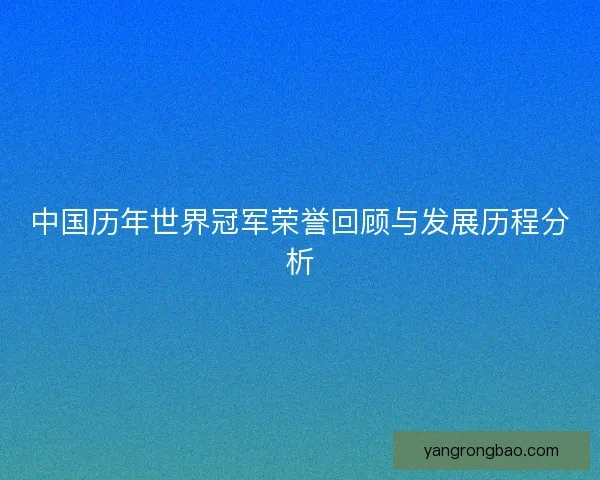 中国历年世界冠军荣誉回顾与发展历程分析