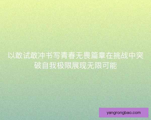 以敢试敢冲书写青春无畏篇章在挑战中突破自我极限展现无限可能