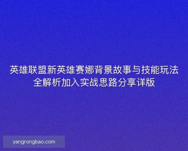 英雄联盟新英雄赛娜背景故事与技能玩法全解析加入实战思路分享详版