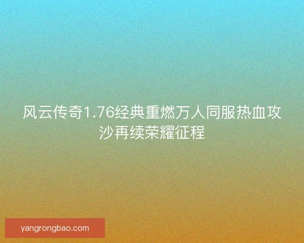 风云传奇1.76经典重燃万人同服热血攻沙再续荣耀征程