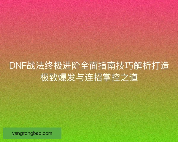 DNF战法终极进阶全面指南技巧解析打造极致爆发与连招掌控之道