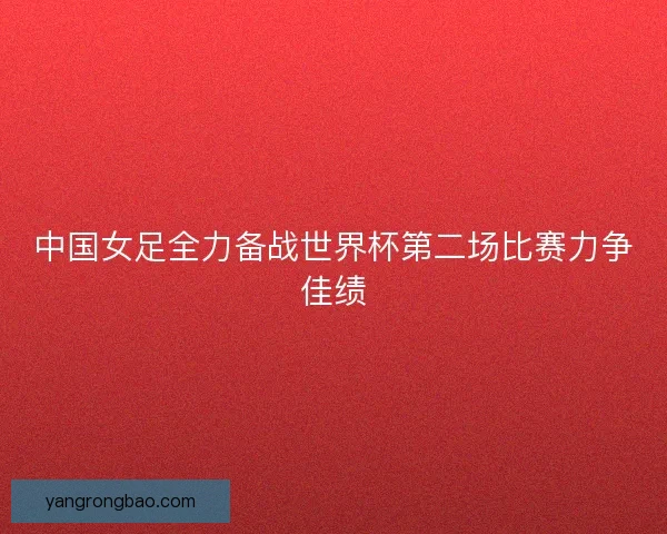 中国女足全力备战世界杯第二场比赛力争佳绩