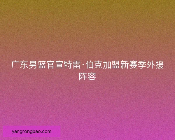 广东男篮官宣特雷·伯克加盟新赛季外援阵容