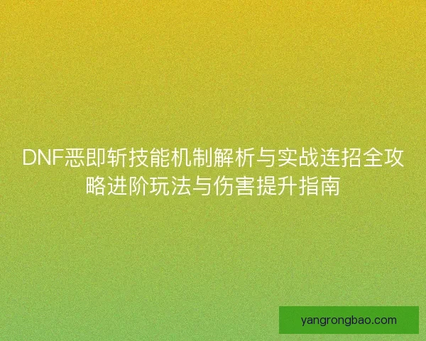 DNF恶即斩技能机制解析与实战连招全攻略进阶玩法与伤害提升指南