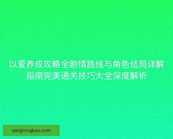 以爱养成攻略全剧情路线与角色结局详解指南完美通关技巧大全深度解析