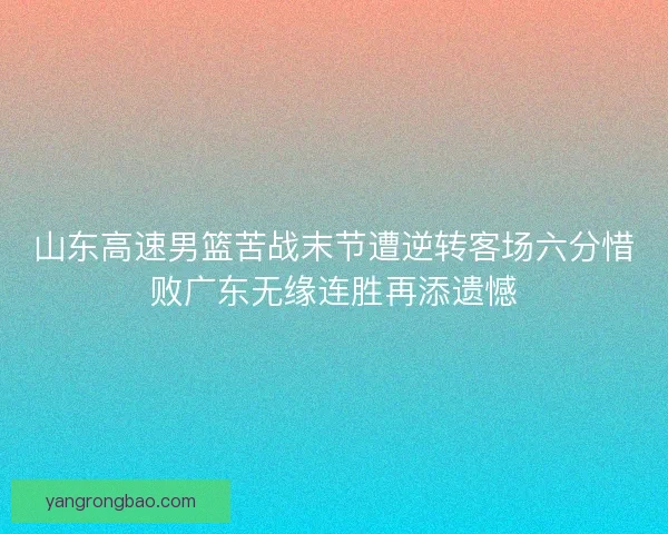 山东高速男篮苦战末节遭逆转客场六分惜败广东无缘连胜再添遗憾