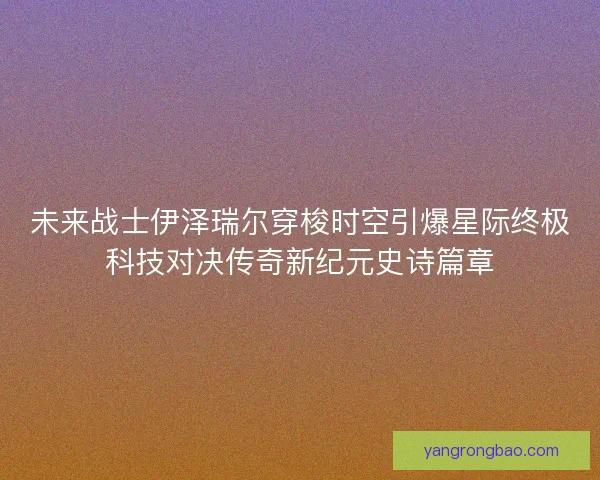 未来战士伊泽瑞尔穿梭时空引爆星际终极科技对决传奇新纪元史诗篇章